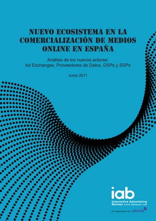 Nuevo ecosistema en la
comercialización de medios
     online en España
          Análisis de los nuevos actores:
 Ad Exchanges, Proveedores de Datos, DSPs y SSPs

                    Junio 2011




                                       En colaboración con:
 