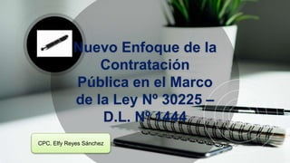 Nuevo Enfoque de la
Contratación
Pública en el Marco
de la Ley Nº 30225 –
D.L. Nº 1444
CPC. Elfy Reyes Sánchez
 