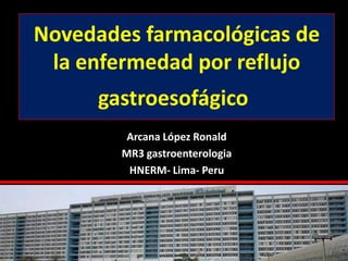 Novedades farmacológicas de
 la enfermedad por reflujo
      gastroesofágico
         Arcana López Ronald
        MR3 gastroenterologia
         HNERM- Lima- Peru
 