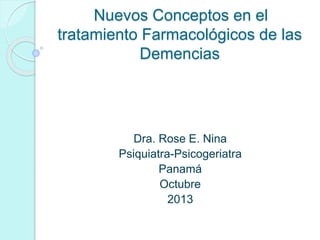 Nuevos Conceptos en el
tratamiento Farmacológicos de las
Demencias
Dra. Rose E. Nina
Psiquiatra-Psicogeriatra
Panamá
Octubre
2013
 
