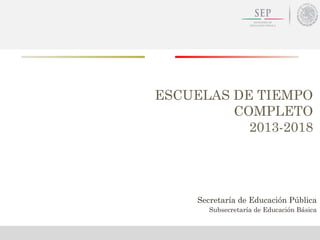 ESCUELAS DE TIEMPO
COMPLETO
2013-2018
Secretaría de Educación Pública
Subsecretaría de Educación Básica
 