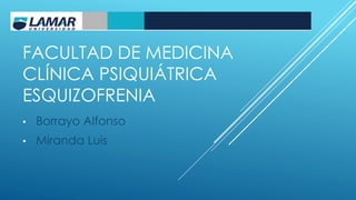 FACULTAD DE MEDICINA
CLÍNICA PSIQUIÁTRICA
ESQUIZOFRENIA
• Borrayo Alfonso
• Miranda Luis
 