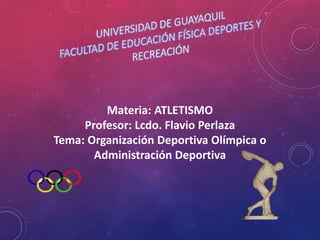 Materia: ATLETISMO
Profesor: Lcdo. Flavio Perlaza
Tema: Organización Deportiva Olímpica o
Administración Deportiva
 