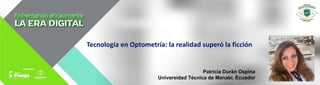 Tecnología en Optometría: la realidad superó la ficción
Patricia Durán Ospina
Universidad Técnica de Manabí, Ecuador
 