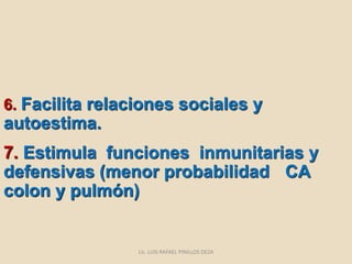 6. Facilita relaciones sociales y
autoestima.
7. Estimula funciones inmunitarias y
defensivas (menor probabilidad CA
colon y pulmón)
Lic. LUIS RAFAEL PINILLOS DEZA
 