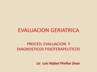 EVALUACION GERIATRICA
PROCED. EVALUACION Y
DIAGNOSTICOS FISIOTERAPEUTICOS
Lic Luis Rafael Pinillos Deza
 