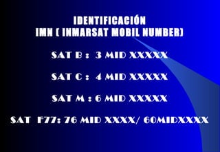 IDENTIFICACIÓN
IMN ( INMARSAT MOBIL NUMBER)
SAT B : 3 MID XXXXX
SAT C : 4 MID XXXXX
SAT M : 6 MID XXXXX
SAT F77: 76 MID XXXX/ 60MIDXXXX
 