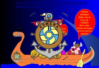 Chiripa
debiamos
Haber ido al
Curso de
GMDSS
Para saber
Enviar mensajes
Con los nuevos
equipos
Pst. Si yo
Si le dije
GUIA DE OPERACIONES PARA CAPITANES DEGUIA DE OPERACIONES PARA CAPITANES DE
BUQUES EN SINIESTROBUQUES EN SINIESTRO
 