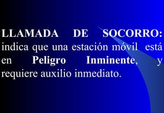 LLAMADA DE SOCORRO:
indica que una estación móvil está
en Peligro Inminente, y
requiere auxilio inmediato.
 