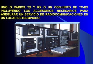 UNO O VARIOS TX Y RX O UN CONJUNTO DE TX-RXUNO O VARIOS TX Y RX O UN CONJUNTO DE TX-RX
INCLUYENDO LOS ACCESORIOS NECESARIOS PARAINCLUYENDO LOS ACCESORIOS NECESARIOS PARA
ASEGURAR UN SERVICIO DE RADIOCOMUNICACIONES ENASEGURAR UN SERVICIO DE RADIOCOMUNICACIONES EN
UN LUGAR DETERMINADO.UN LUGAR DETERMINADO.
 