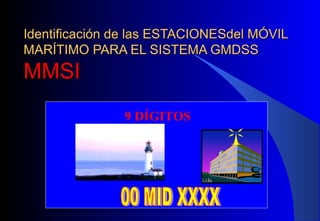 Identificación de las ESTACIONESdel MÓVILIdentificación de las ESTACIONESdel MÓVIL
MARÍTIMO PARA EL SISTEMA GMDSSMARÍTIMO PARA EL SISTEMA GMDSS
MMSIMMSI
9 DÍGITOS
 
