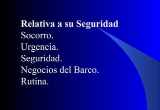 Relativa a su Seguridad
Socorro.
Urgencia.
Seguridad.
Negocios del Barco.
Rutina.
 