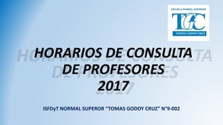 HORARIOS DE CONSULTA
DE PROFESORES
2017
ISFDyT NORMAL SUPEROR “TOMAS GODOY CRUZ” N°9-002
 