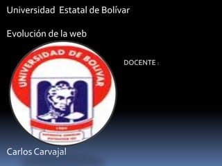 Universidad Estatal de Bolívar 
Evolución de la web 
Carlos Carvajal 
DOCENTE : 
 