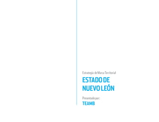 Estrategia de Marca Territorial 
ESTADO DE 
NUEVO LEÓN 
Presentado por: 
TEAMB 
 