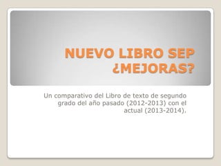 NUEVO LIBRO SEP
¿MEJORAS?
Un comparativo del Libro de texto de segundo
grado del año pasado (2012-2013) con el
actual (2013-2014).
 