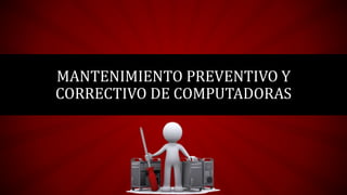 MANTENIMIENTO PREVENTIVO Y
CORRECTIVO DE COMPUTADORAS
 