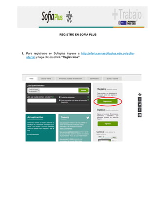 REGISTRO EN SOFIA PLUS 
1. Para registrarse en Sofiaplus ingrese a http://oferta.senasofiaplus.edu.co/sofia- oferta/ y haga clic en el link “Registrarse” 
 