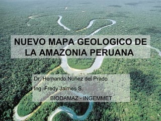 NUEVO MAPA GEOLOGICO DE
  LA AMAZONIA PERUANA

   Dr. Hernando Nuñez del Prado
   Ing. Fredy Jaimes S.
         BIODAMAZ - INGEMMET
 