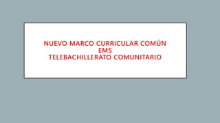 NUEVO MARCO CURRICULAR COMÚN
EMS
TELEBACHILLERATO COMUNITARIO
 