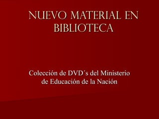 Nuevo material en
   Biblioteca



Colección de DVD´s del Ministerio
    de Educación de la Nación
 
