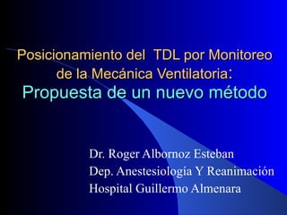 Posicionamiento del  TDL por Monitoreo de la Mecánica Ventilatoria :  Propuesta de un nuevo método Dr. Roger Albornoz Esteban Dep. Anestesiología Y Reanimación Hospital Guillermo Almenara  