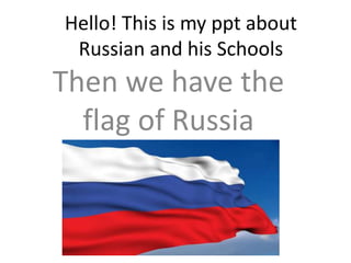 Hello! This is my ppt about
 Russian and his Schools
Then we have the
  flag of Russia
 