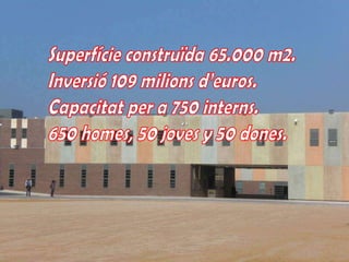 Superfícieconstruïda65.000 m2. Inversió109 milionsd’euros. Capacitatper a 750 interns. 650 homes, 50 jovesy 50 dones. 
