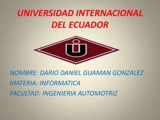 UNIVERSIDAD INTERNACIONAL
DEL ECUADOR
NOMBRE: DARIO DANIEL GUAMAN GONZALEZ
MATERIA: INFORMATICA
FACULTAD: INGENIERIA AUTOMOTRIZ
 