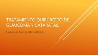 TRATAMIENTO QUIRÚRGICO DE
GLAUCOMA Y CATARATAS.
Búsqueda en bases de datos españolas.
 