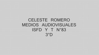 CELESTE ROMERO 
MEDIOS AUDIOVISUALES 
ISFD Y T N°83 
3°D 
 
