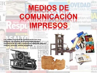Los medios impresos de comunicación son muy
antiguos, los pueblos de la antigüedad dejaban
constancia de su vida y costumbres utilizando papiros,
códices, pinturas, estelas jeroglíficas.
 
