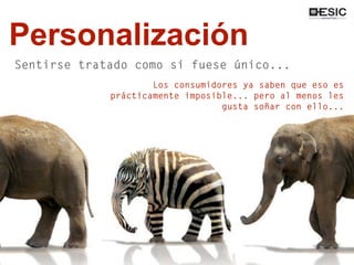 Personalización
Sentirse tratado como si fuese único...
Los consumidores ya saben que eso es
prácticamente imposible... pero al menos les
gusta soñar con ello...
 
