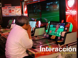 InteracciónDe la actitud reactiva... a la proactiva
 