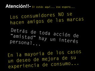 Atención!!- Si estás aquí... eso espero...
Los consumidores NO se
hacen amigos de las marcas
Detrás de toda acción de“amistad” hay un interéspersonal...
En la mayoría de los casos
un deseo de mejora de su
experiencia de consumo...
 