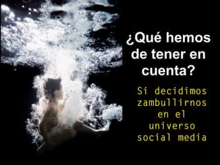 ¿Qué hemos
de tener en
cuenta?
Si decidimos
zambullirnos
en el
universo
social media
 
