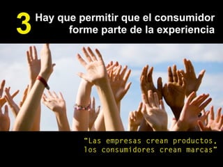 Hay que permitir que el consumidor
forme parte de la experiencia3
“Las empresas crean productos,
los consumidores crean marcas”
 