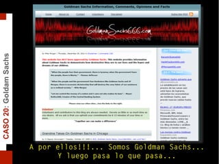 A por ellos!!!... Somos Goldman Sachs...
Y luego pasa lo que pasa...
CASO20:GoldamSachs
 
