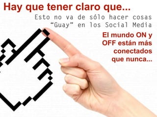 Hay que tener claro que...
Esto no va de sólo hacer cosas
“Guay” en los Social Media
El mundo ON y
OFF están más
conectados
que nunca...
 