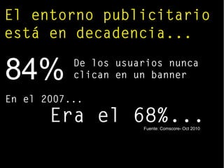 El entorno publicitario
está en decadencia...
84% De los usuarios nunca
clican en un banner
En el 2007...
Era el 68%...Fuente: Comscore- Oct 2010
 