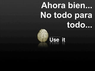 Ahora bien...
No todo para
todo...
 