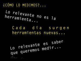 C a d a d í a s u r g e n
herramientas nuevas...
Lo relevante es saber
que queremos medir...
¿CÓMO LO MEDIMOS?...
Lo relevante no es laherramienta...
 