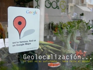 Geolocalización...El qué? no es suficiente... hace falta el dónde?
 