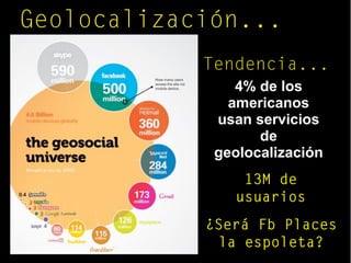Geolocalización...
Tendencia...
4% de los
americanos
usan servicios
de
geolocalización
13M de
usuarios
¿Será Fb Places
la espoleta?
 