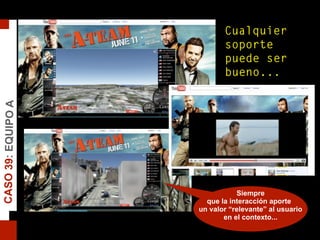 Cualquier
soporte
puede ser
bueno...
Siempre
que la interacción aporte
un valor “relevante” al usuario
en el contexto...
CASO39:EQUIPOA
 