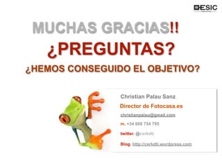 Christian Palau Sanz
Director de Fotocasa.es
christianpalau@gmail.com
m. +34 608 754 795
twitter. @cerkdti
Blog. http://cerkdti.wordpress.com
MUCHAS GRACIAS!!
¿PREGUNTAS?
¿HEMOS CONSEGUIDO EL OBJETIVO?
 