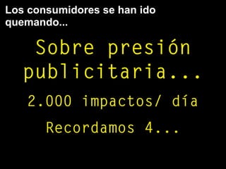 Los consumidores se han ido
quemando...
Sobre presión
publicitaria...
2.000 impactos/ día
Recordamos 4...
 