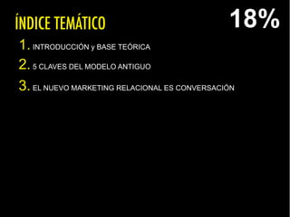 ÍNDICE TEMÁTICO
1.INTRODUCCIÓN y BASE TEÓRICA
2.5 CLAVES DEL MODELO ANTIGUO
3.EL NUEVO MARKETING RELACIONAL ES CONVERSACIÓN
18%
 