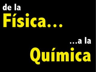 de la
Física...
...a la
Química
 