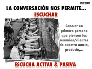 QUÉ ES 2.0?
Conocer en
primera persona
que piensan los
usuarios/clientes
de nuestra marca,
producto,...
ESCUCHA ACTIVA & PASIVA
ESCUCHAR
LA CONVERSACIÓN NOS PERMITE...
 